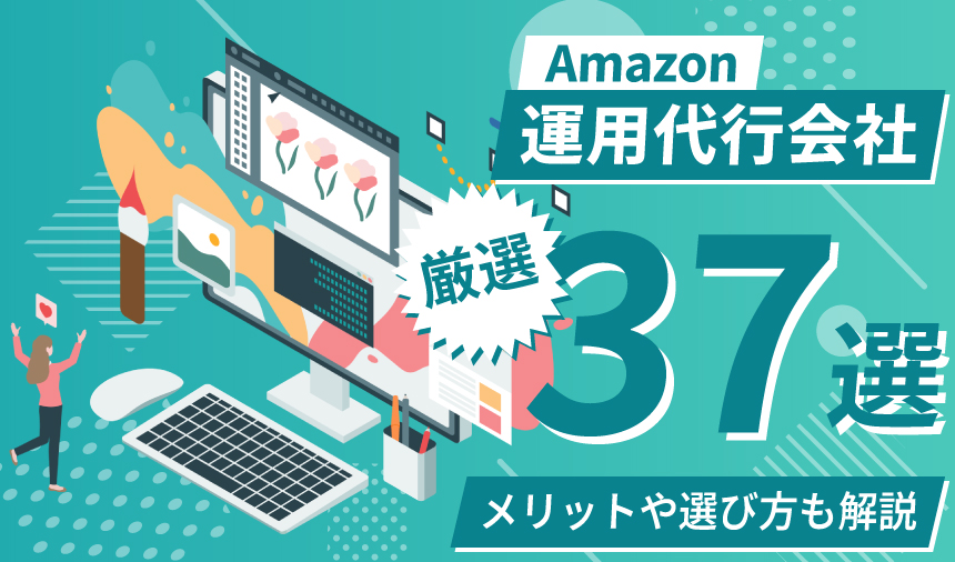 【2025年7月更新】Amazonの運用代行会社37選！費用相場やメリット・失敗しない選び方を徹底解説