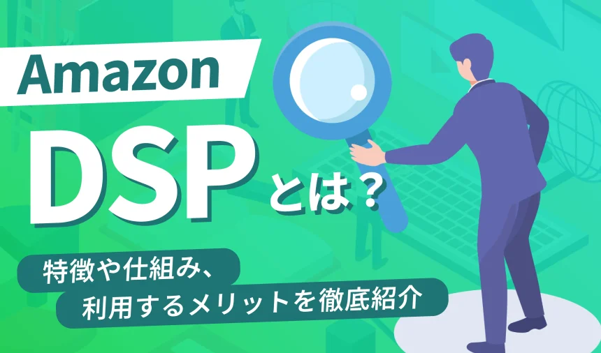 【2025年最新】Amazon DSPとは？特徴や仕組み、利用するメリットを徹底解説